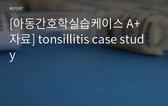 [아동간호학실습케이스 A+ 자료] tonsillitis case study 간호과정