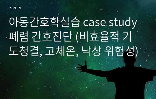 아동간호학실습 case study 폐렴 간호진단 (비효율적 기도청결, 고체온, 낙상 위험성)