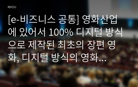 [e-비즈니스 공통] 영화산업에 있어서 100% 디지털 방식으로 제작된 최초의 장편 영화, 디지털 방식의 영화 배급이란 어떤 것을 의미하는지 기존의 배급 방식과 비교해서 기술