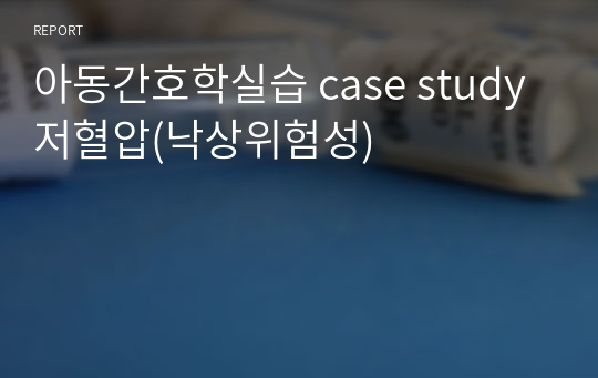 아동간호학실습 case study 저혈압(낙상위험성)