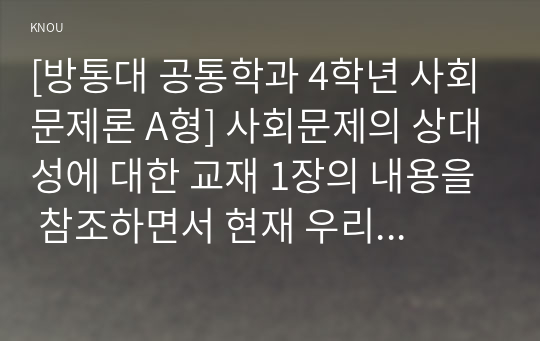 [방통대 공통학과 4학년 사회문제론 A형] 사회문제의 상대성에 대한 교재 1장의 내용을 참조하면서 현재 우리 사회에서 과거에는 사회문제로 인식되지 않다가 새롭게 사회문제로 부각된 것의 사례를 찾아보고 어떤 배경에서 어떤 과정을 거쳐 사회문제로 부각되었는지 분석해 보시오.