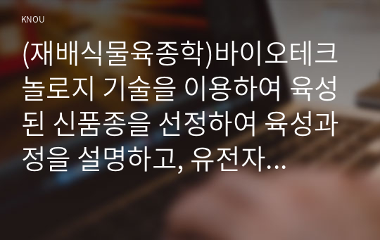 (재배식물육종학)바이오테크놀로지 기술을 이용하여 육성된 신품종을 선정하여 육성과정을 설명하고, 유전자 변형 신품종의 의의에 대해 설명하시오