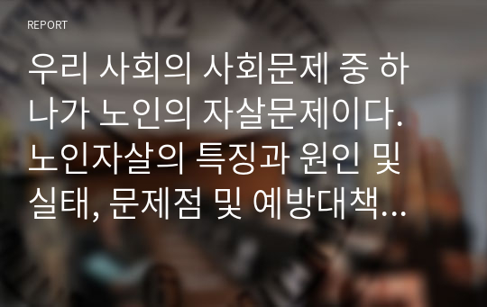 우리 사회의 사회문제 중 하나가 노인의 자살문제이다. 노인자살의 특징과 원인 및 실태, 문제점 및 예방대책 등을 사례를 가지고 설명하시오