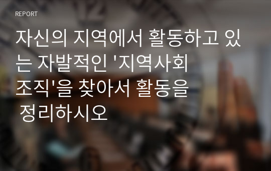 자신의 지역에서 활동하고 있는 자발적인 &#039;지역사회조직&#039;을 찾아서 활동을 정리하시오