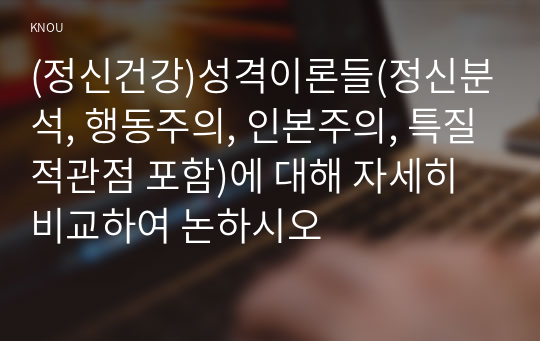 (정신건강)성격이론들(정신분석, 행동주의, 인본주의, 특질적관점 포함)에 대해 자세히 비교하여 논하시오