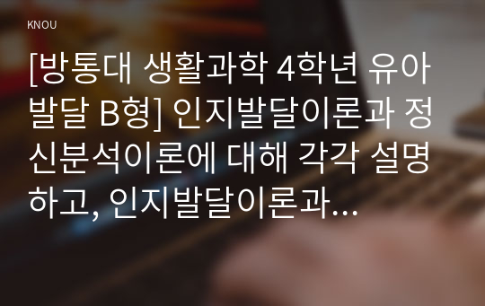 [방통대 생활과학 4학년 유아발달 B형] 인지발달이론과 정신분석이론에 대해 각각 설명하고, 인지발달이론과 정신분석이론 비교와 두 이론의 평가를 논하시오.