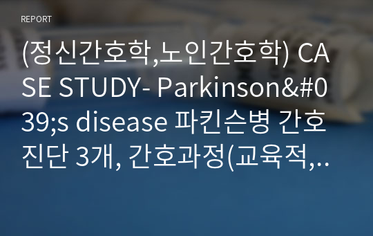 (정신간호학,노인간호학) CASE STUDY- Parkinson&#039;s disease 파킨슨병 간호진단 3개, 간호과정(교육적, 치료적, 중재적 각각 2개이상)