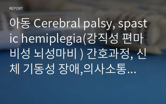 아동 Cerebral palsy, spastic hemiplegia(강직성 편마비성 뇌성마비 ) 간호과정, 신체 기동성 장애,의사소통장애,역할부담감 간호진단