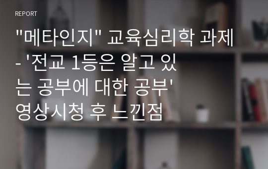 &quot;메타인지&quot; 교육심리학 과제 - &#039;전교 1등은 알고 있는 공부에 대한 공부&#039; 영상시청 후 느낀점