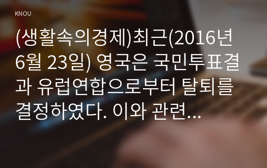 (생활속의경제)최근(2016년 6월 23일) 영국은 국민투표결과 유럽연합으로부터 탈퇴를 결정하였다. 이와 관련하여 다음 내용에 대해 작성하시오