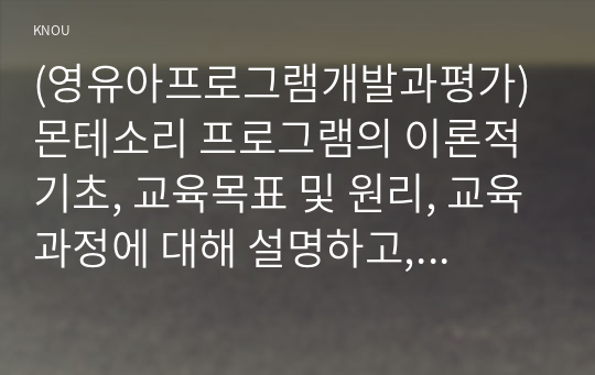 (영유아프로그램개발과평가)몬테소리 프로그램의 이론적 기초, 교육목표 및 원리, 교육과정에 대해 설명하고, 한국 유아교육 현장에의 적용 시 강점과 약점에 관해 논하시오