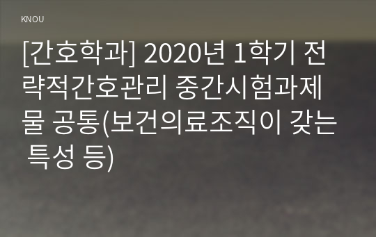 [간호학과] 2020년 1학기 전략적간호관리 중간시험과제물 공통(보건의료조직이 갖는 특성 등)