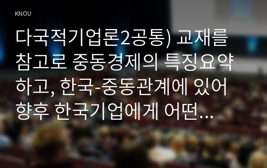 다국적기업론2공통) 교재를 참고로 중동경제의 특징요약하고, 한국-중동관계에 있어 향후 한국기업에게 어떤기회가 있을지 자유롭게 서술하시오