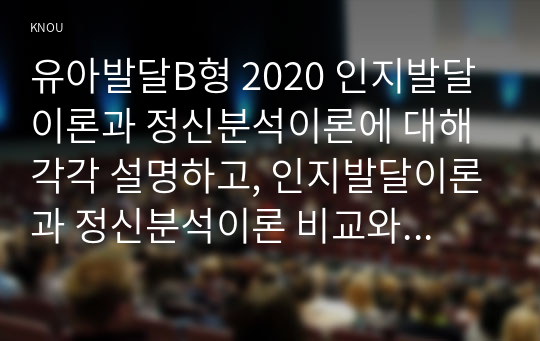 유아발달B형 2020 인지발달이론과 정신분석이론에 대해 각각 설명하고, 인지발달이론과 정신분석이론 비교와 두 이론의 평가를 논하시오.