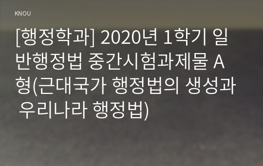 [행정학과] 2020년 1학기 일반행정법 중간시험과제물 A형(근대국가 행정법의 생성과 우리나라 행정법)