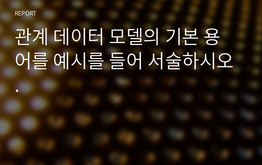 관계 데이터 모델의 기본 용어를 예시를 들어 서술하시오.