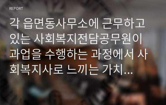 각 읍면동사무소에 근무하고 있는 사회복지전담공무원이 과업을 수행하는 과정에서 사회복지사로 느끼는 가치갈등, 정체성에 대한 문제점이 무엇이 있는가를 제시하고 이에 대한 해결방안을 논하시오