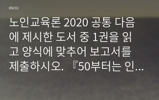 노인교육론 2020 공통 다음에 제시한 도서 중 1권을 읽고 양식에 맞추어 보고서를 제출하시오. 『50부터는 인생관을 바꿔야 한다』