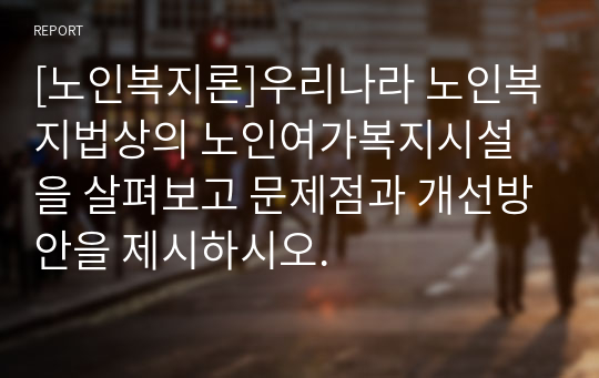 [노인복지론]우리나라 노인복지법상의 노인여가복지시설을 살펴보고 문제점과 개선방안을 제시하시오.