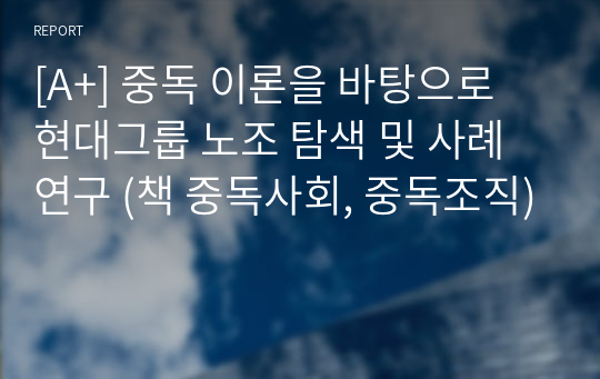 [A+] 중독 이론을 바탕으로 현대그룹 노조 탐색 및 사례 연구 (책 중독사회, 중독조직)