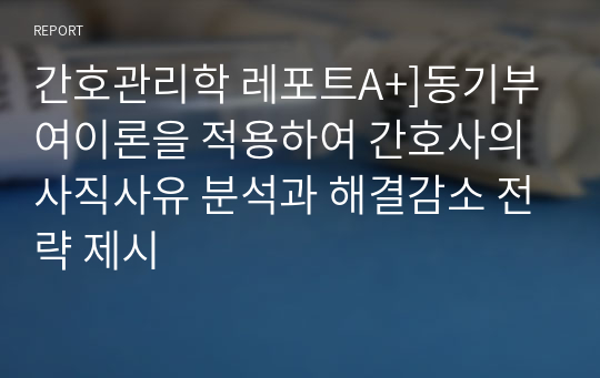 간호관리학 레포트A+]동기부여이론을 적용하여 간호사의 사직사유 분석과 해결감소 전략 제시