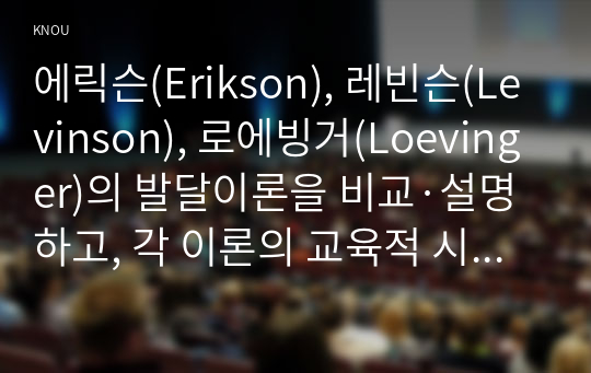 에릭슨(Erikson), 레빈슨(Levinson), 로에빙거(Loevinger)의 발달이론을 비교·설명하고, 각 이론의 교육적 시사점을 논하시오.