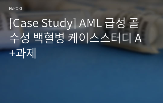 [Case Study] AML 급성 골수성 백혈병 케이스스터디 A+과제