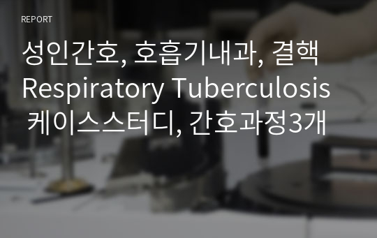 성인간호, 호흡기내과, 결핵 Respiratory Tuberculosis 케이스스터디, 간호과정3개