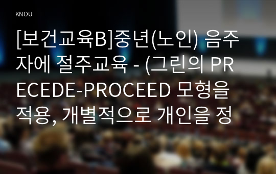 [보건교육B]중년(노인) 음주자에 절주교육 - (그린의 PRECEDE-PROCEED 모형을 적용, 개별적으로 개인을 정하고, 선택대상에 대한 인구 사회적, 생활양식 특성을 상세히 기술, 한 시간분량의 학습지도계획서)