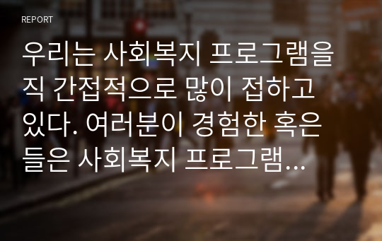 우리는 사회복지 프로그램을 직 간접적으로 많이 접하고 있다. 여러분이 경험한 혹은 들은 사회복지 프로그램 중 인상 깊었던 프로그램과 그 이유를 설명하시오