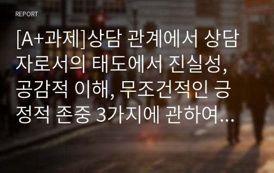 [A+과제]상담 관계에서 상담자로서의 태도에서 진실성, 공감적 이해, 무조건적인 긍정적 존중 3가지에 관하여 쓰시오