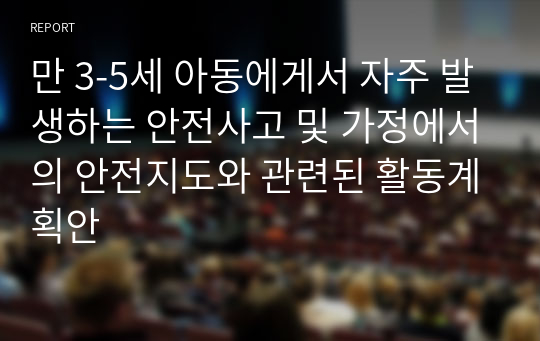 만 3-5세 아동에게서 자주 발생하는 안전사고 및 가정에서의 안전지도와 관련된 활동계획안