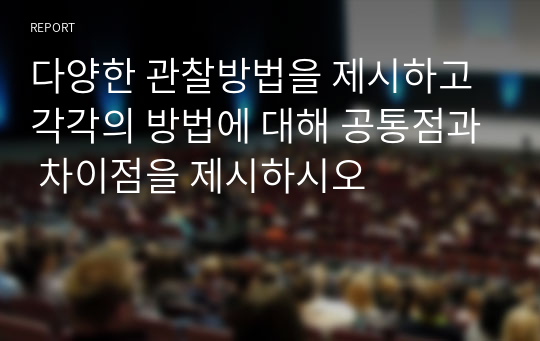 다양한 관찰방법을 제시하고 각각의 방법에 대해 공통점과 차이점을 제시하시오