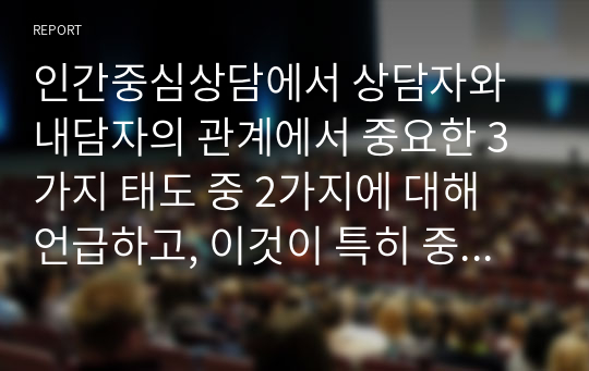 인간중심상담에서 상담자와 내담자의 관계에서 중요한 3가지 태도 중 2가지에 대해 언급하고, 이것이 특히 중요하다고 생각하는 본인의 이유에 대해 설명하시오.