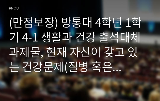 (만점보장) 방통대 4학년 1학기 4-1 생활과 건강 출석대체과제물, 현재 자신이 갖고 있는 건강문제(질병 혹은 증상)를 2가지 제시하고, 각 건강문제가 자신의 신체적, 심리적, 사회적 측면에 미치는 영향에 대해 상세히 기술