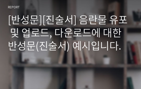 [반성문][진술서] 음란물 유포 및 업로드, 다운로드에 대한 반성문(진술서) 예시입니다.