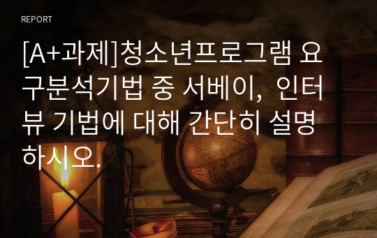 [A+과제]청소년프로그램 요구분석기법 중 서베이,  인터뷰 기법에 대해 간단히 설명하시오.