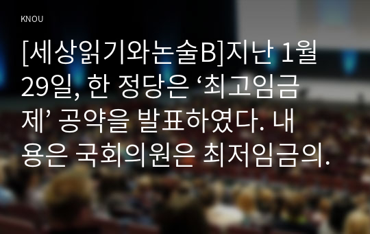 [세상읽기와논술B]지난 1월 29일, 한 정당은 ‘최고임금제’ 공약을 발표하였다. 내용은 국회의원은 최저임금의 5배, 공공기관은 7배, 민간기업은 30배로 임금의 최고액을 제한하는 것을 골자로 한다. 이에 대한 본인의 입장을 정하여 지시사항에 따라 논술  - &lt;최고임금제에 관한 소고(小考)&gt;