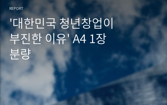 &#039;대한민국 청년창업이 부진한 이유&#039; A4 1장분량