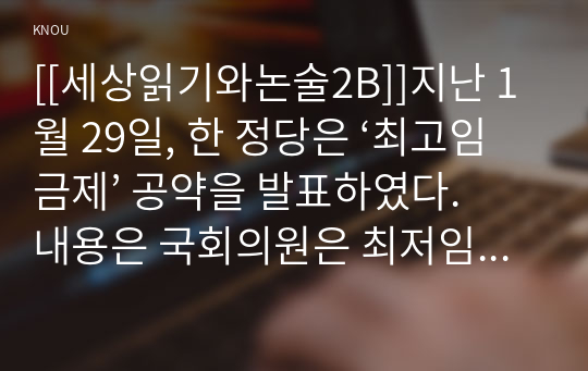 [[세상읽기와논술2B]]지난 1월 29일, 한 정당은 ‘최고임금제’ 공약을 발표하였다. 내용은 국회의원은 최저임금의 5배, 공공기관은 7배, 민간기업은 30배로 임금의 최고액을 제한하는 것을 골자로 한다. 이에 대한 본인의 입장을 정하여 지시사항에 따라 논술하시오.