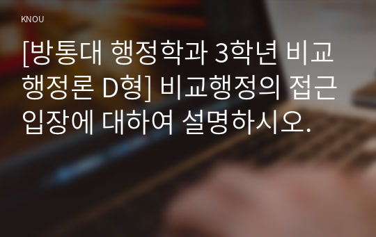 [방통대 행정학과 3학년 비교행정론 D형] 비교행정의 접근입장에 대하여 설명하시오.