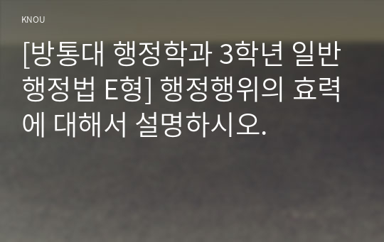 [방통대 행정학과 3학년 일반행정법 E형] 행정행위의 효력에 대해서 설명하시오.