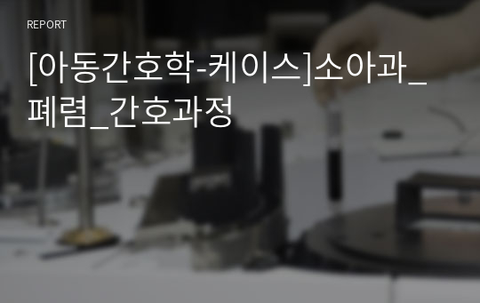 [아동간호학-케이스]소아과_폐렴_간호과정