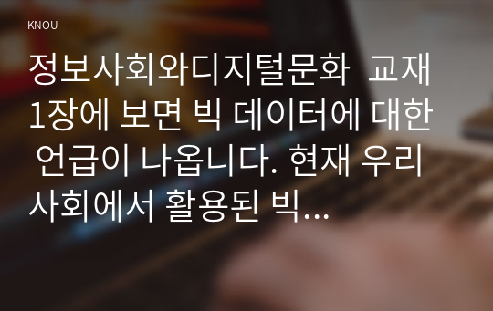 정보사회와디지털문화  교재 1장에 보면 빅 데이터에 대한 언급이 나옵니다. 현재 우리 사회에서 활용된 빅 데이터의 사례를 찾아보십시오. 그리고 이처럼 빅 데이터를 활용함으로써 그를 통해 소비자들이 어떤 편리함을 얻을 수 있었으며, 빅 데이터의 활용으로 인해 소비자들의 프라이버시가 침해될 위험성에는 어떤 것이 있는지 분석해 보시오.(30점)