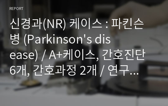 신경과(NR) 케이스 : 파킨슨병 (Parkinson&#039;s disease) / A+케이스, 간호진단 6개, 간호과정 2개 / 연구목적,문헌고찰,자료분석,간호진단,간호과정,간호수행,간호평가