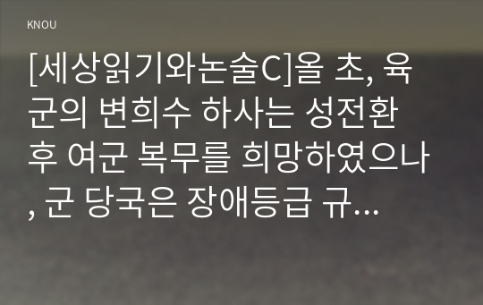 [세상읽기와논술C]올 초, 육군의 변희수 하사는 성전환 후 여군 복무를 희망하였으나, 군 당국은 장애등급 규정을 적용, 1월 23일 변 하사를 전역 조치하였다. 이에 대한 본인의 입장을 정하여 지시사항에 따라 논술하시오. - &lt;우리시대 성소주자, 트랜스젠더에 관한 소고(小考)&gt;