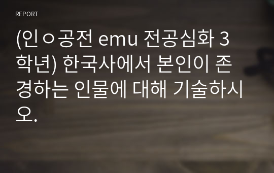(인ㅇ공전 emu 전공심화 3학년) 한국사에서 본인이 존경하는 인물에 대해 기술하시오.