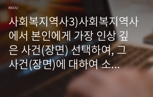 사회복지역사3)사회복지역사에서 본인에게 가장 인상 깊은 사건(장면) 선택하여, 그 사건(장면)에 대하여 소개하시오.  이 사건(장면)이 본인에게 왜 가장 인상 깊었는지를 설명하시오. 이 사건(장면)을 오늘날의 현실에 적용(연결) 하여 어떤 교훈을 주는지를 설명하시오.