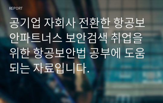 공기업 자회사 전환한 항공보안파트너스 보안검색 취업을 위한 항공보안법 공부에 도움되는 자료입니다.