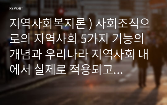 지역사회복지론 ) 사회조직으로의 지역사회 5가지 기능의 개념과 우리나라 지역사회 내에서 실제로 적용되고 있는 지역사회의 5가지 기능의 사례를 분석